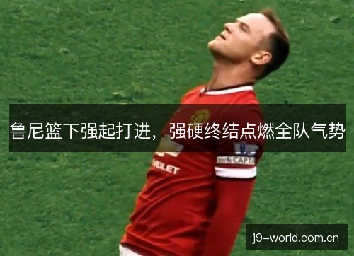 鲁尼篮下强起打进，强硬终结点燃全队气势